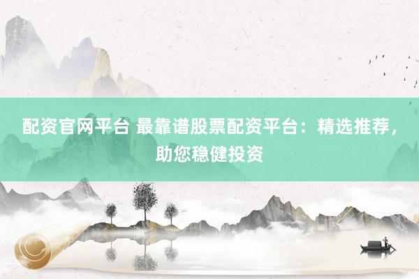 配资官网平台 最靠谱股票配资平台：精选推荐，助您稳健投资