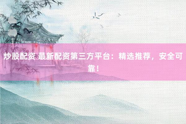 炒股配资 最新配资第三方平台：精选推荐，安全可靠！