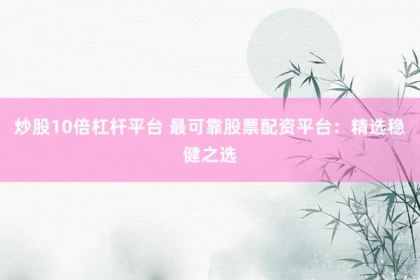 炒股10倍杠杆平台 最可靠股票配资平台：精选稳健之选