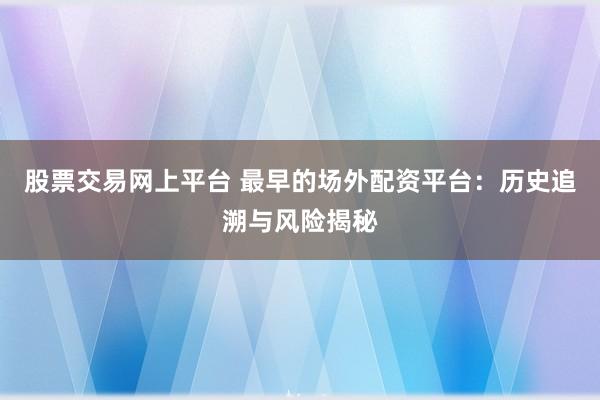 股票交易网上平台 最早的场外配资平台：历史追溯与风险揭秘