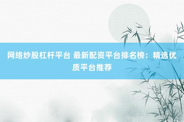 网络炒股杠杆平台 最新配资平台排名榜：精选优质平台推荐
