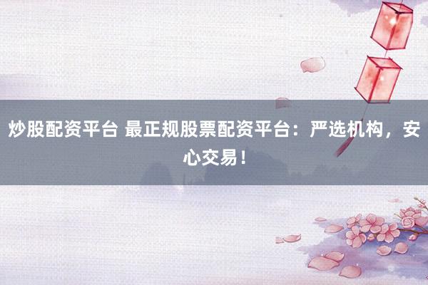 炒股配资平台 最正规股票配资平台：严选机构，安心交易！