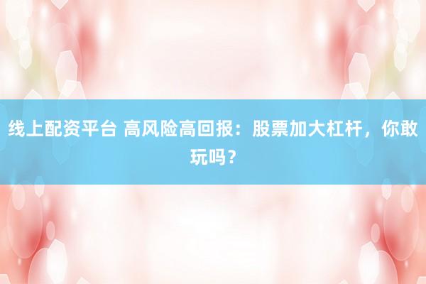 线上配资平台 高风险高回报：股票加大杠杆，你敢玩吗？