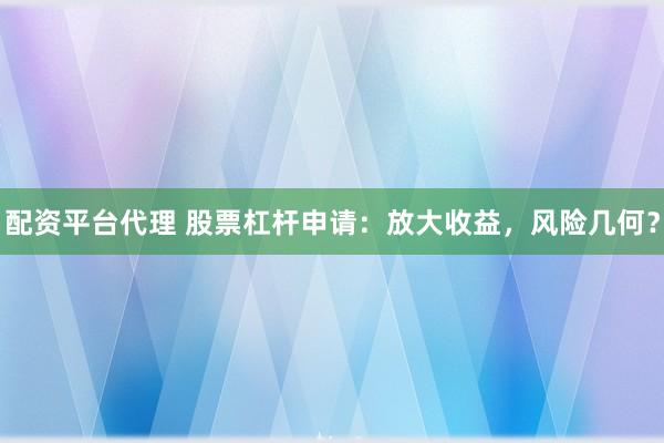 配资平台代理 股票杠杆申请：放大收益，风险几何？