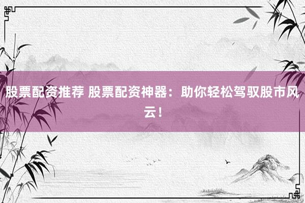 股票配资推荐 股票配资神器：助你轻松驾驭股市风云！