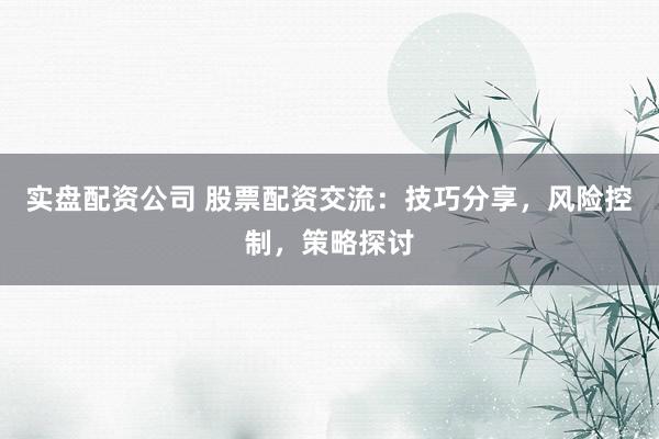 实盘配资公司 股票配资交流：技巧分享，风险控制，策略探讨