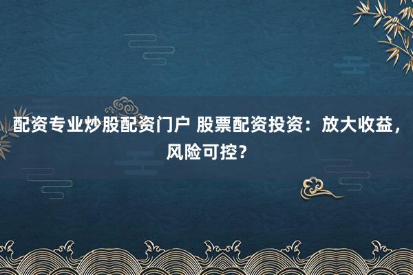 配资专业炒股配资门户 股票配资投资：放大收益，风险可控？