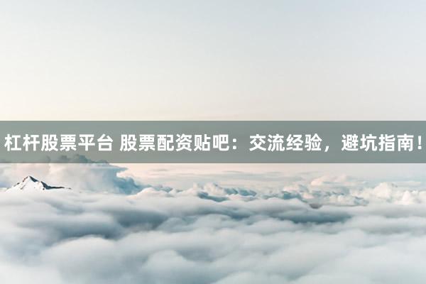 杠杆股票平台 股票配资贴吧：交流经验，避坑指南！