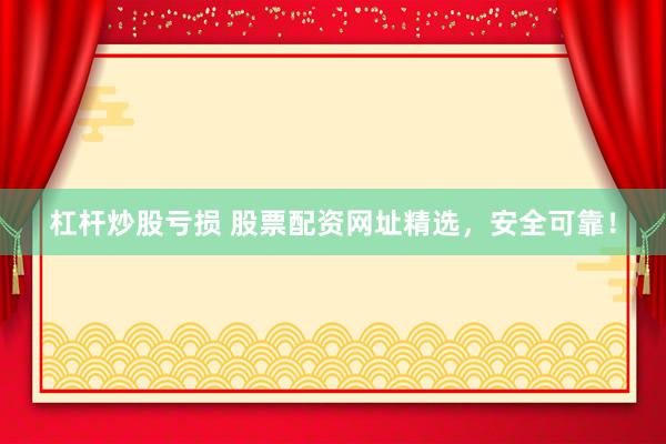 杠杆炒股亏损 股票配资网址精选，安全可靠！