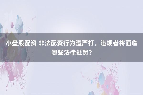 小盘股配资 非法配资行为遭严打，违规者将面临哪些法律处罚？