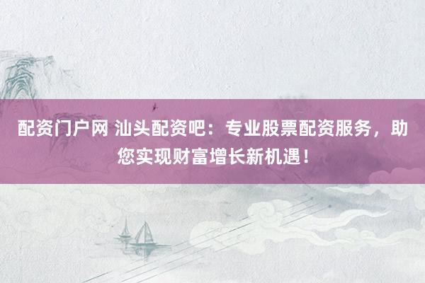 配资门户网 汕头配资吧：专业股票配资服务，助您实现财富增长新机遇！