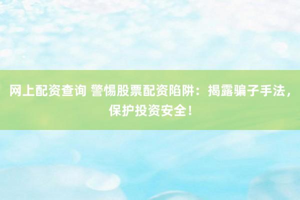 网上配资查询 警惕股票配资陷阱：揭露骗子手法，保护投资安全！