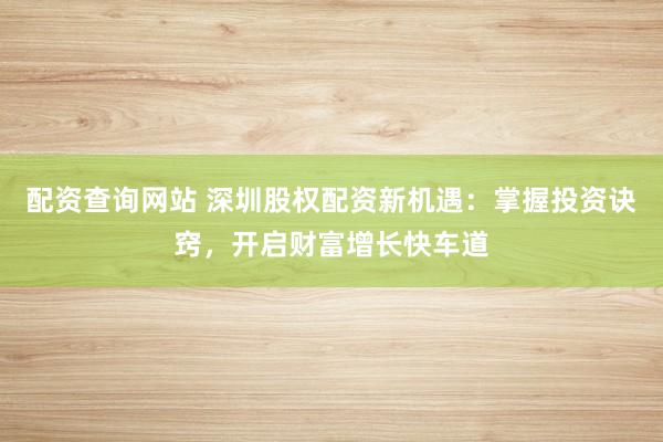 配资查询网站 深圳股权配资新机遇：掌握投资诀窍，开启财富增长快车道