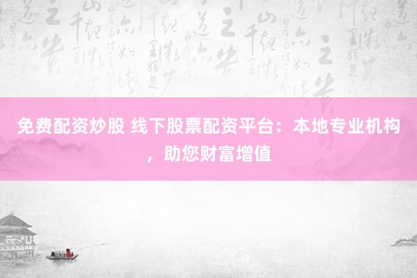 免费配资炒股 线下股票配资平台：本地专业机构，助您财富增值