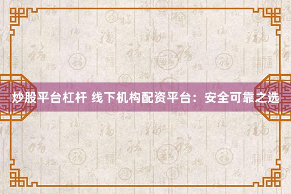 炒股平台杠杆 线下机构配资平台：安全可靠之选