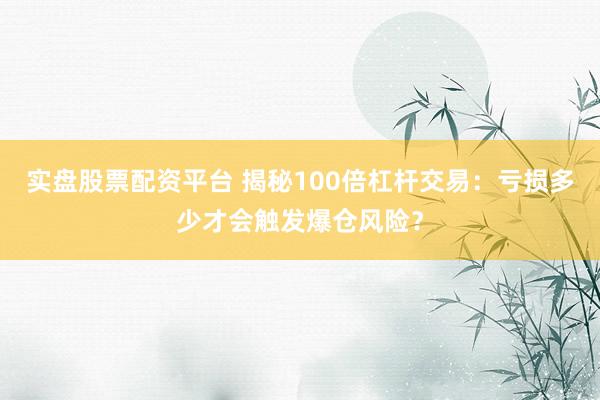 实盘股票配资平台 揭秘100倍杠杆交易：亏损多少才会触发爆仓风险？