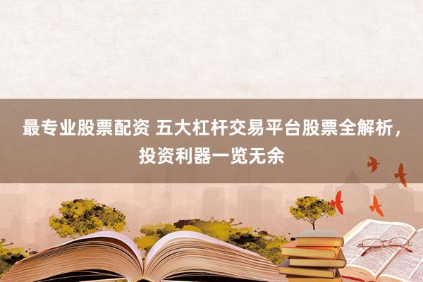 最专业股票配资 五大杠杆交易平台股票全解析，投资利器一览无余