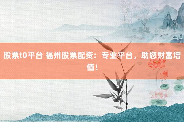股票t0平台 福州股票配资：专业平台，助您财富增值！