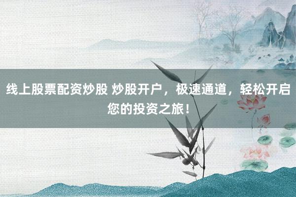 线上股票配资炒股 炒股开户，极速通道，轻松开启您的投资之旅！