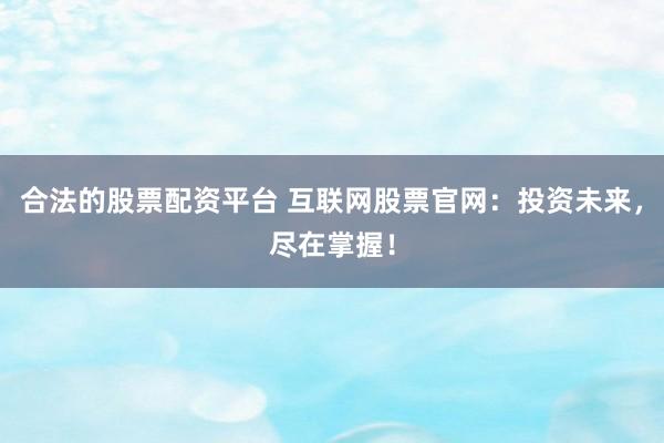 合法的股票配资平台 互联网股票官网：投资未来，尽在掌握！