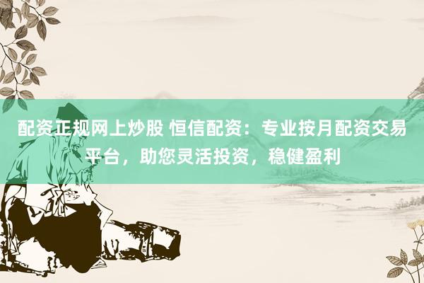 配资正规网上炒股 恒信配资：专业按月配资交易平台，助您灵活投资，稳健盈利
