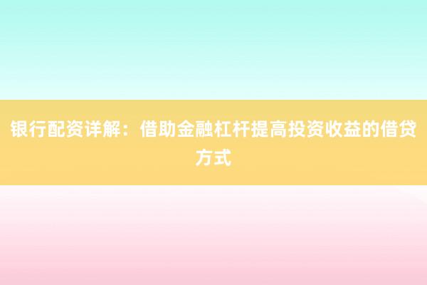 银行配资详解：借助金融杠杆提高投资收益的借贷方式