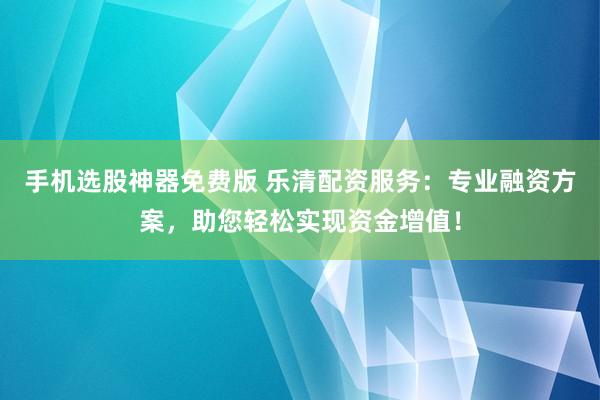 手机选股神器免费版 乐清配资服务：专业融资方案，助您轻松实现资金增值！