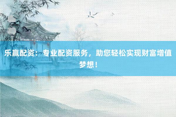 乐赢配资：专业配资服务，助您轻松实现财富增值梦想！