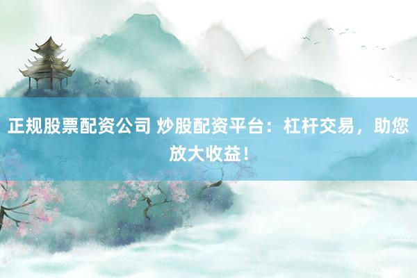 正规股票配资公司 炒股配资平台：杠杆交易，助您放大收益！