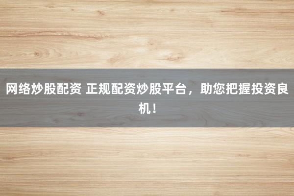 网络炒股配资 正规配资炒股平台，助您把握投资良机！