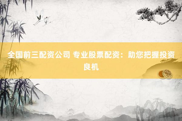 全国前三配资公司 专业股票配资：助您把握投资良机