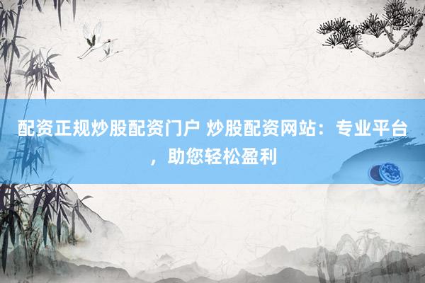 配资正规炒股配资门户 炒股配资网站：专业平台，助您轻松盈利