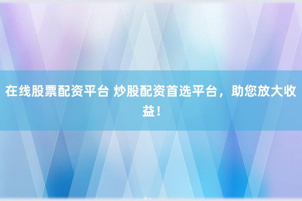 在线股票配资平台 炒股配资首选平台，助您放大收益！