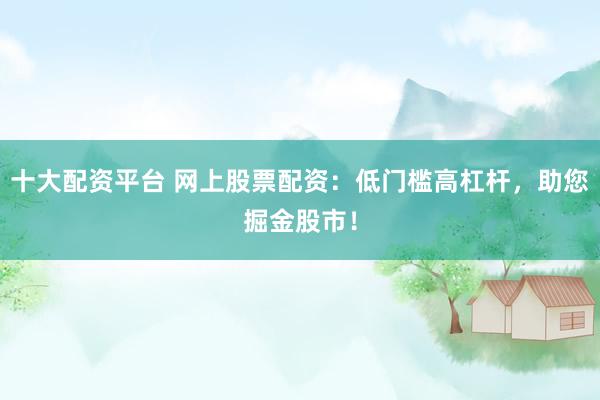 十大配资平台 网上股票配资：低门槛高杠杆，助您掘金股市！