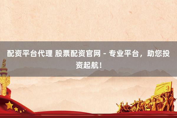 配资平台代理 股票配资官网 - 专业平台，助您投资起航！