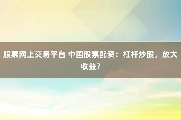 股票网上交易平台 中国股票配资：杠杆炒股，放大收益？