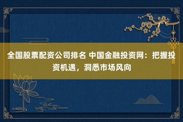 全国股票配资公司排名 中国金融投资网：把握投资机遇，洞悉市场风向
