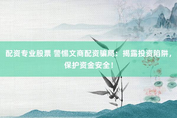 配资专业股票 警惕文商配资骗局：揭露投资陷阱，保护资金安全！