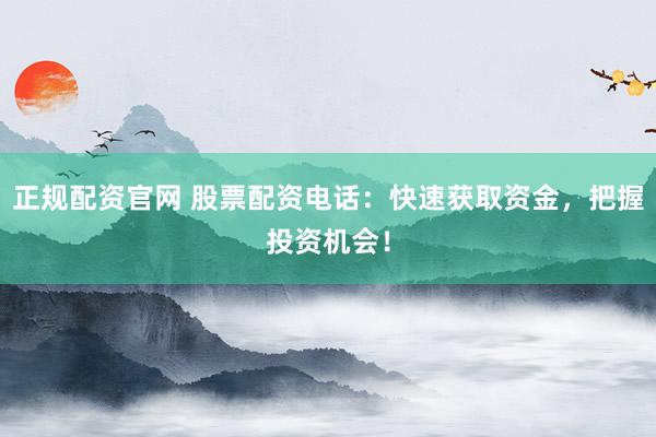 正规配资官网 股票配资电话：快速获取资金，把握投资机会！