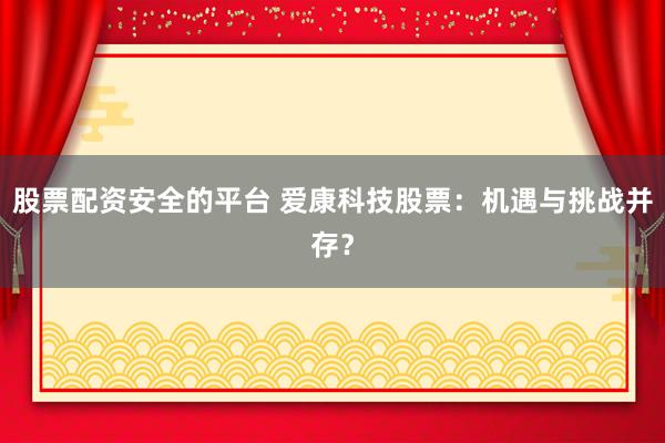 股票配资安全的平台 爱康科技股票：机遇与挑战并存？