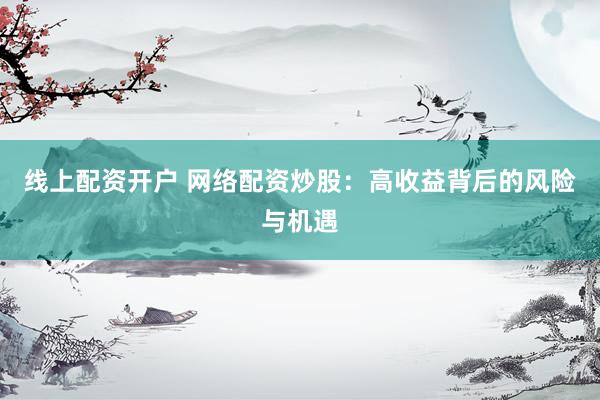 线上配资开户 网络配资炒股：高收益背后的风险与机遇