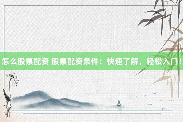 怎么股票配资 股票配资条件：快速了解，轻松入门！