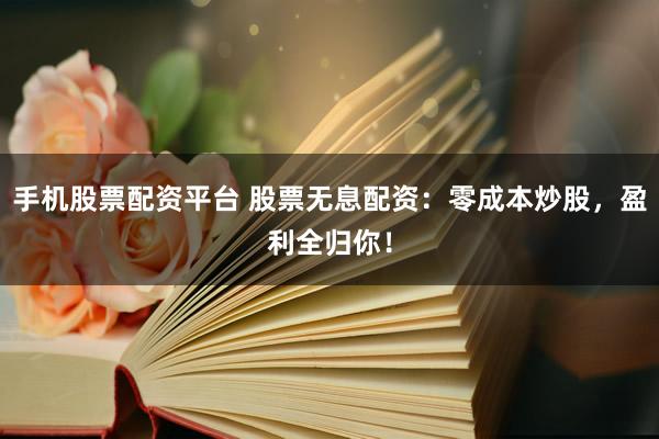 手机股票配资平台 股票无息配资：零成本炒股，盈利全归你！