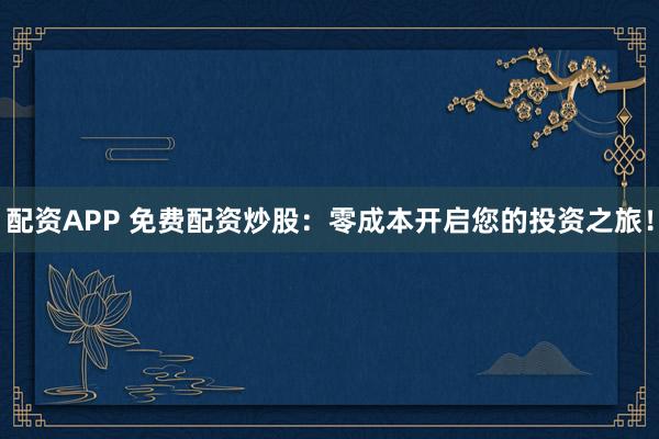 配资APP 免费配资炒股：零成本开启您的投资之旅！