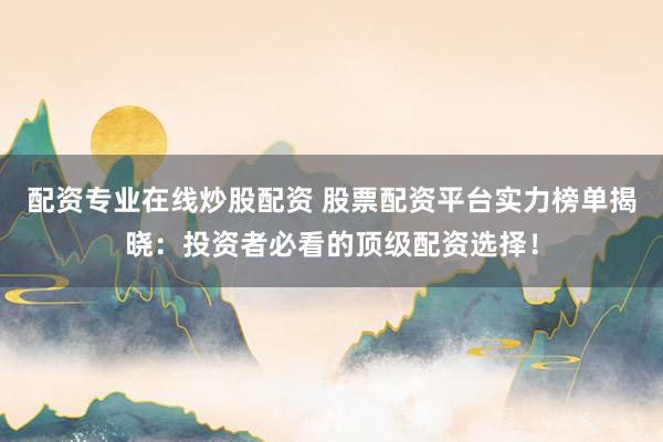 配资专业在线炒股配资 股票配资平台实力榜单揭晓：投资者必看的顶级配资选择！