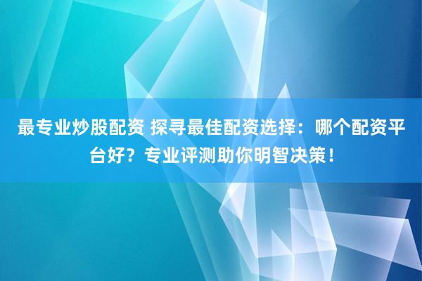 最专业炒股配资 探寻最佳配资选择：哪个配资平台好？专业评测助你明智决策！