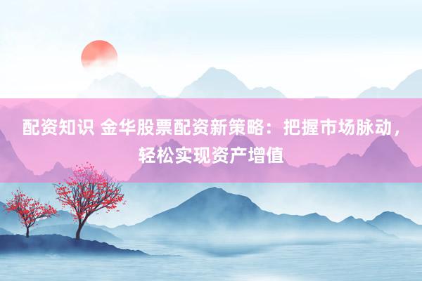 配资知识 金华股票配资新策略：把握市场脉动，轻松实现资产增值