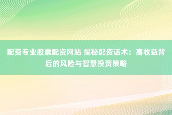 配资专业股票配资网站 揭秘配资话术：高收益背后的风险与智慧投资策略