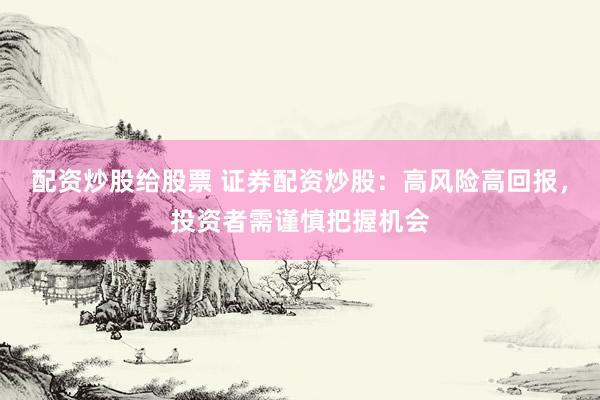 配资炒股给股票 证券配资炒股：高风险高回报，投资者需谨慎把握机会