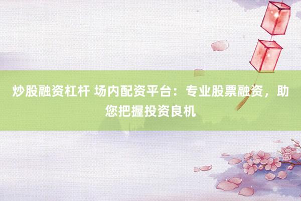 炒股融资杠杆 场内配资平台：专业股票融资，助您把握投资良机